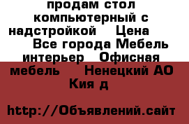 продам стол компьютерный с надстройкой. › Цена ­ 2 000 - Все города Мебель, интерьер » Офисная мебель   . Ненецкий АО,Кия д.